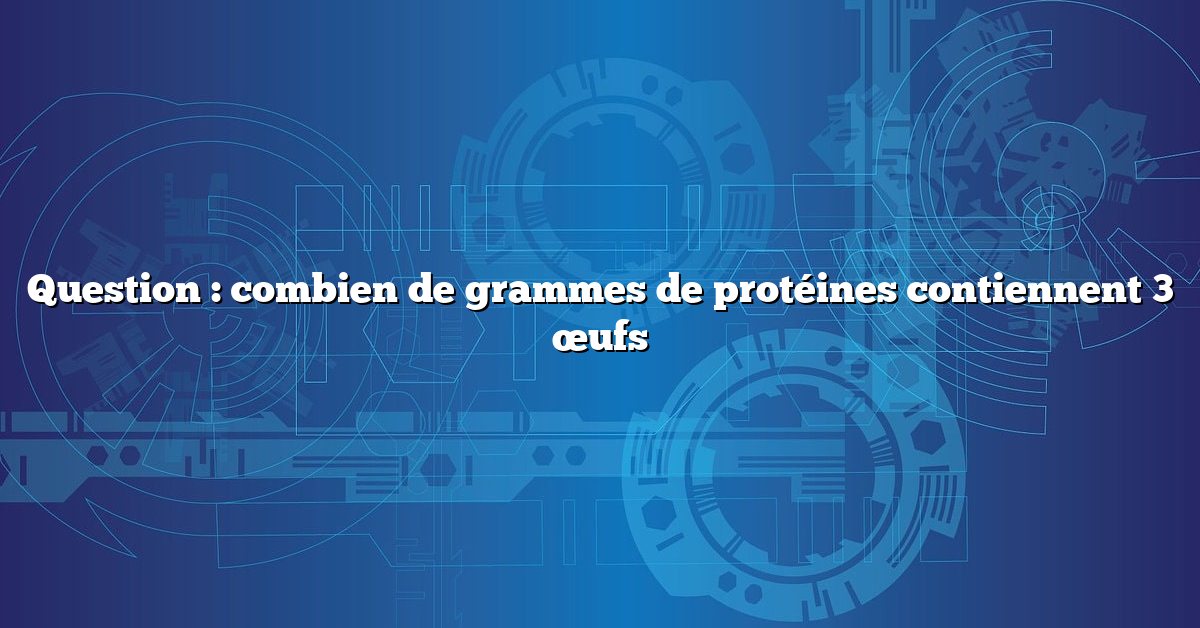 Question : combien de grammes de protéines contiennent 3 œufs